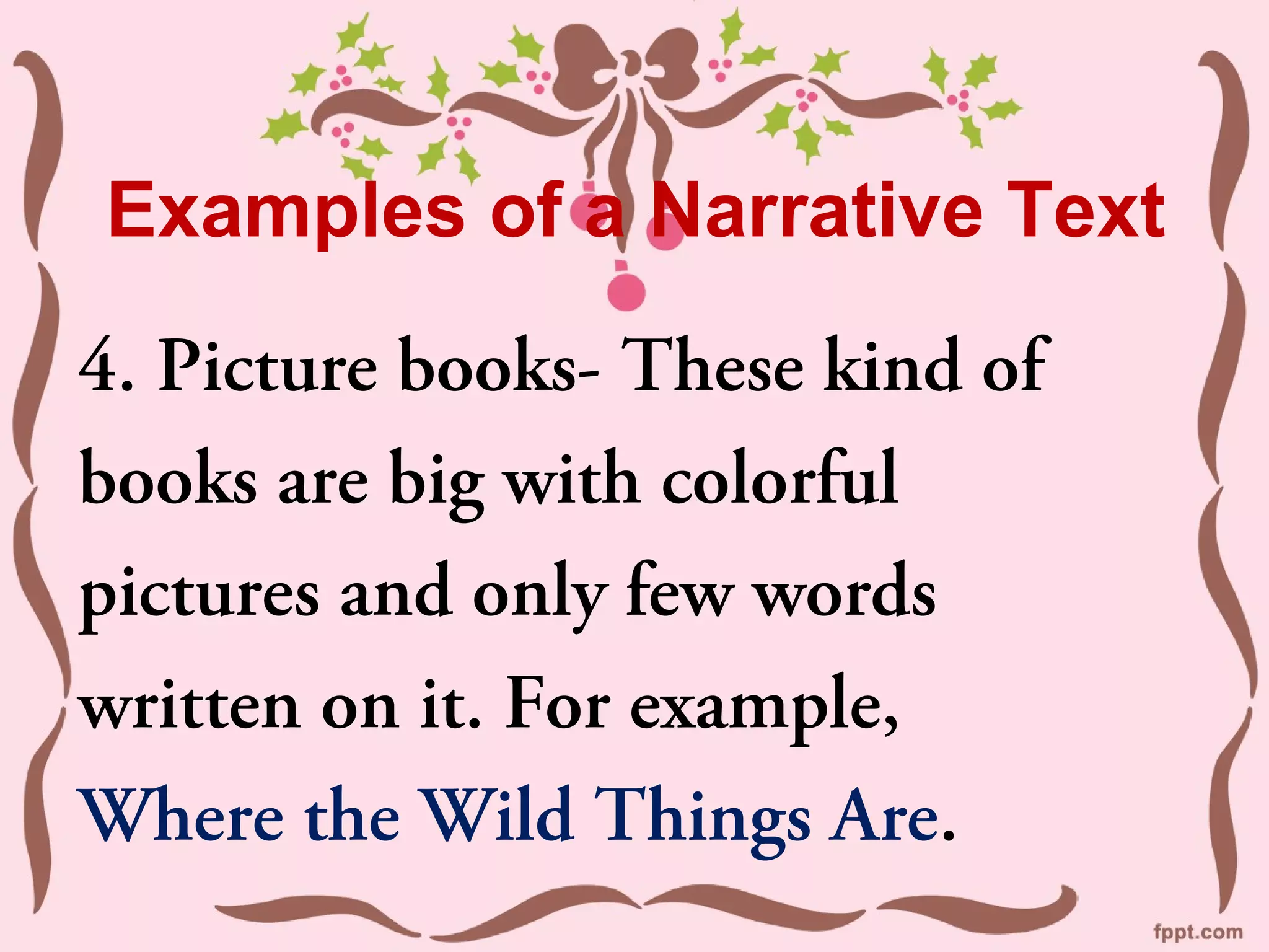 Examples of a Narrative Text
4. Picture books- These kind of
books are big with colorful
pictures and only few words
written on it. For example,
Where the Wild Things Are.
 