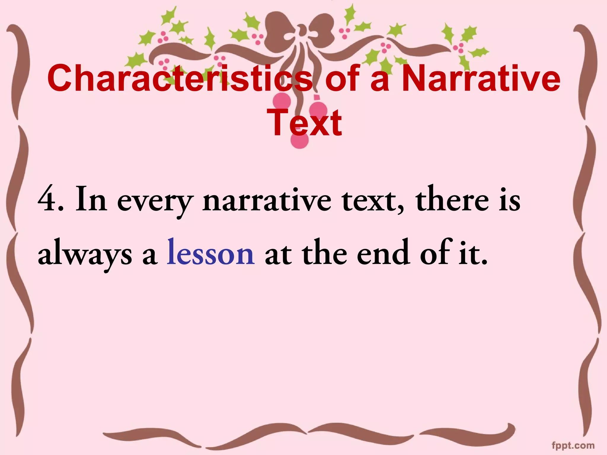 Characteristics of a Narrative
Text
4. In every narrative text, there is
always a lesson at the end of it.
 