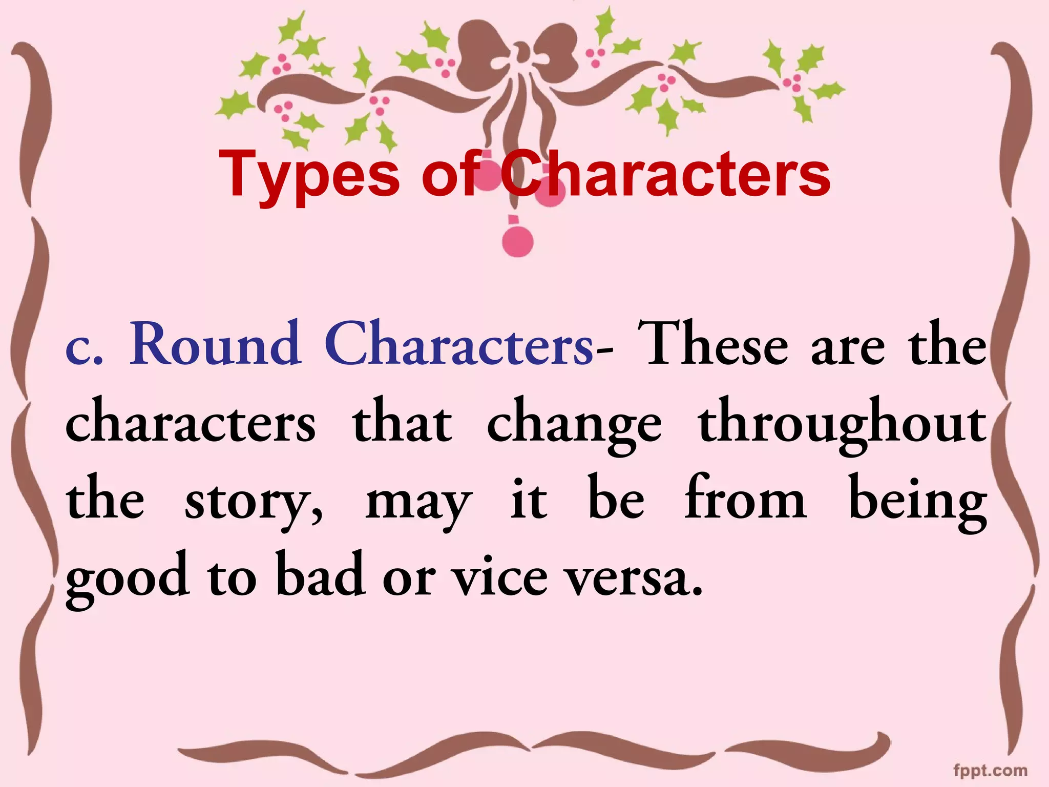 Types of Characters

c. Round Characters- These are the
characters that change throughout
the story, may it be from being
good to bad or vice versa.
 