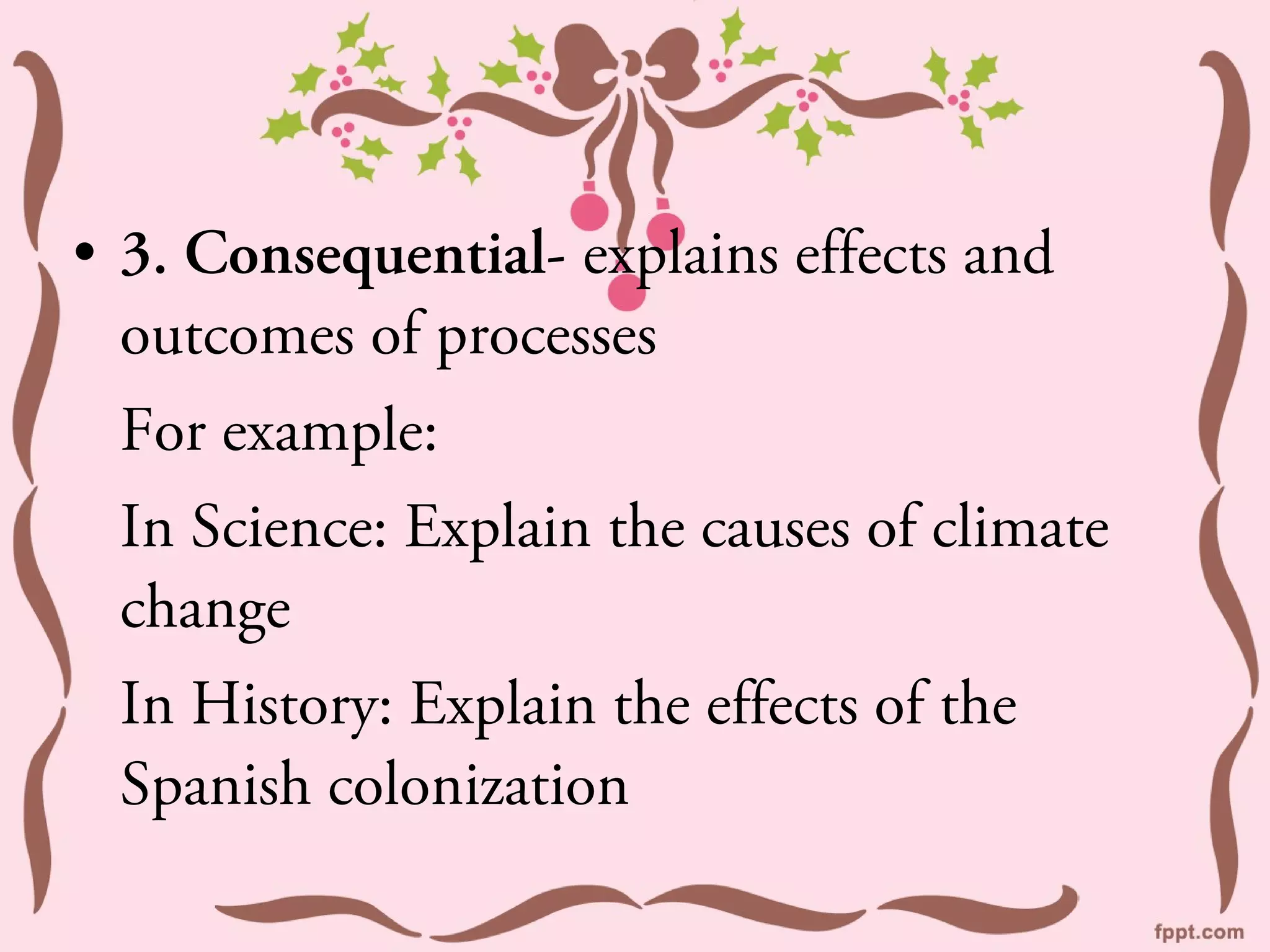 • 3. Consequential- explains effects and
  outcomes of processes
 For example:
 In Science: Explain the causes of climate
 change
 In History: Explain the effects of the
 Spanish colonization
 