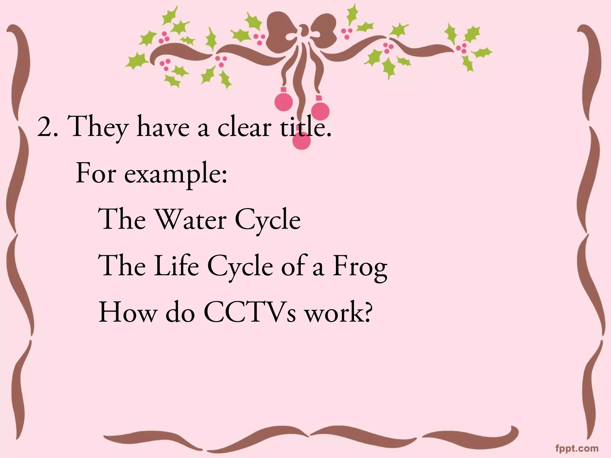 2. They have a clear title.
   For example:
     The Water Cycle
     The Life Cycle of a Frog
     How do CCTVs work?
 