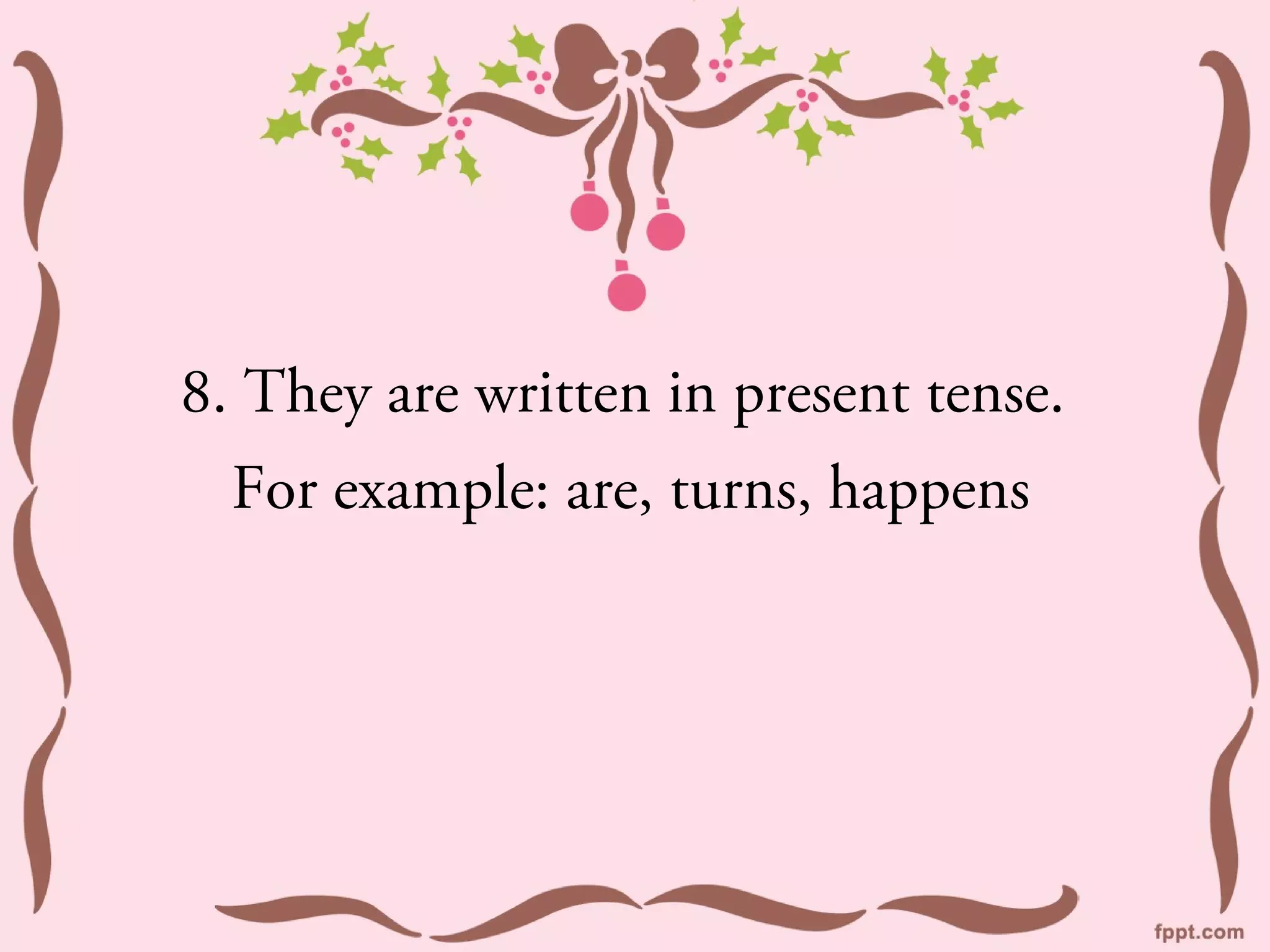 8. They are written in present tense.
  For example: are, turns, happens
 