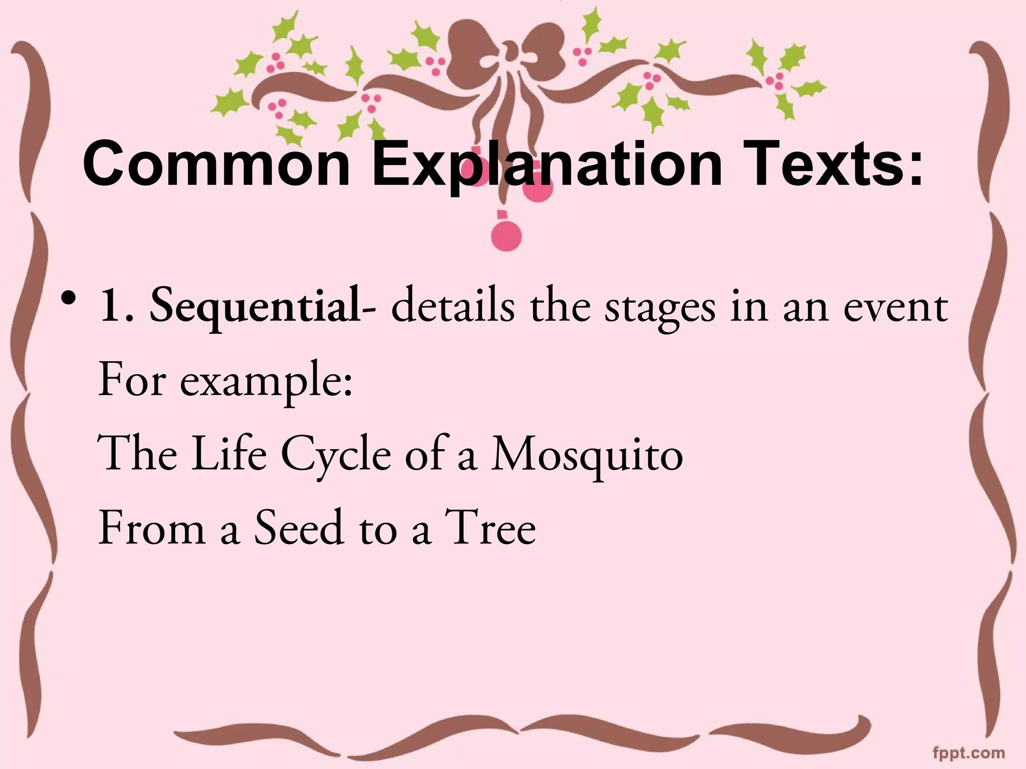 Common Explanation Texts:

• 1. Sequential- details the stages in an event
  For example:
  The Life Cycle of a Mosquito
  From a Seed to a Tree
 