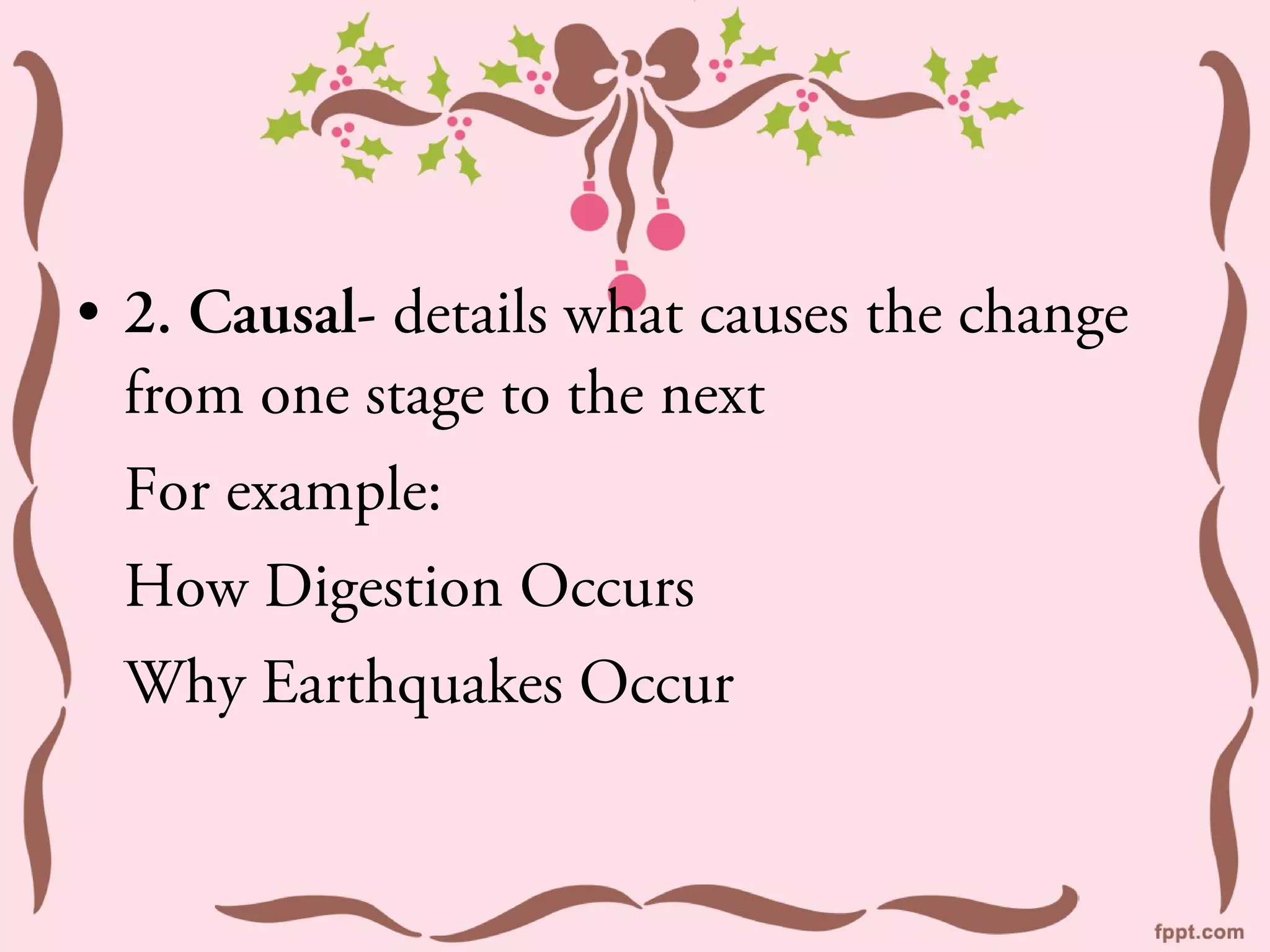 • 2. Causal- details what causes the change
  from one stage to the next
 For example:
 How Digestion Occurs
 Why Earthquakes Occur
 