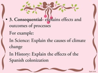 • 3. Consequential- explains effects and
  outcomes of processes
 For example:
 In Science: Explain the causes of climate
 change
 In History: Explain the effects of the
 Spanish colonization
 