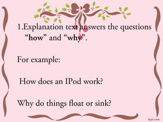 1.Explanation text answers the questions
  “how” and “why”.

For example:

How does an IPod work?

Why do things float or sink?
 