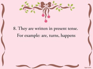 8. They are written in present tense.
  For example: are, turns, happens
 