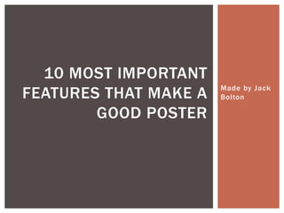 Made by Jack
Bolton
10 MOST IMPORTANT
FEATURES THAT MAKE A
GOOD POSTER
 