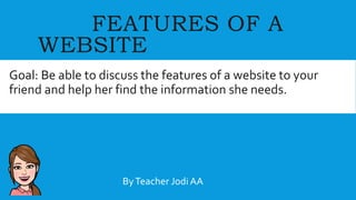 FEATURES OF A
WEBSITE
Goal: Be able to discuss the features of a website to your
friend and help her find the information she needs.
ByTeacher Jodi AA
 