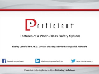 Features of a World-Class Safety System
Rodney Lemery, MPH, Ph.D., Director of Safety and Pharmacovigilance, Perficient
facebook.com/perficient twitter.com/perficient_LSlinkedin.com/company/perficient
 