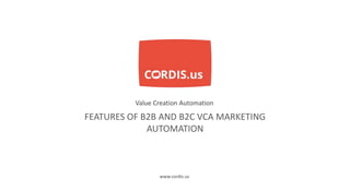 FEATURES OF B2B AND B2C VCA MARKETING
AUTOMATION
Value Creation Automation
www.cordis.us
 