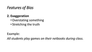 Features of Bias
2. Exaggeration
•Overstating something
•Stretching the truth
Example:
All students play games on their netbooks during class.
 
