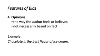 Features of Bias
4. Opinions
•the way the author feels or believes
•not necessarily based on fact
Example:
Chocolate is the best flavor of ice cream.
 