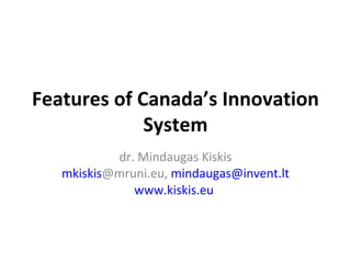 Features of Canad a ’ s  I nnovation  S ystem d r. Mindaugas Ki skis mkiskis @mruni.eu ,  [email_address] www.kiskis.eu   