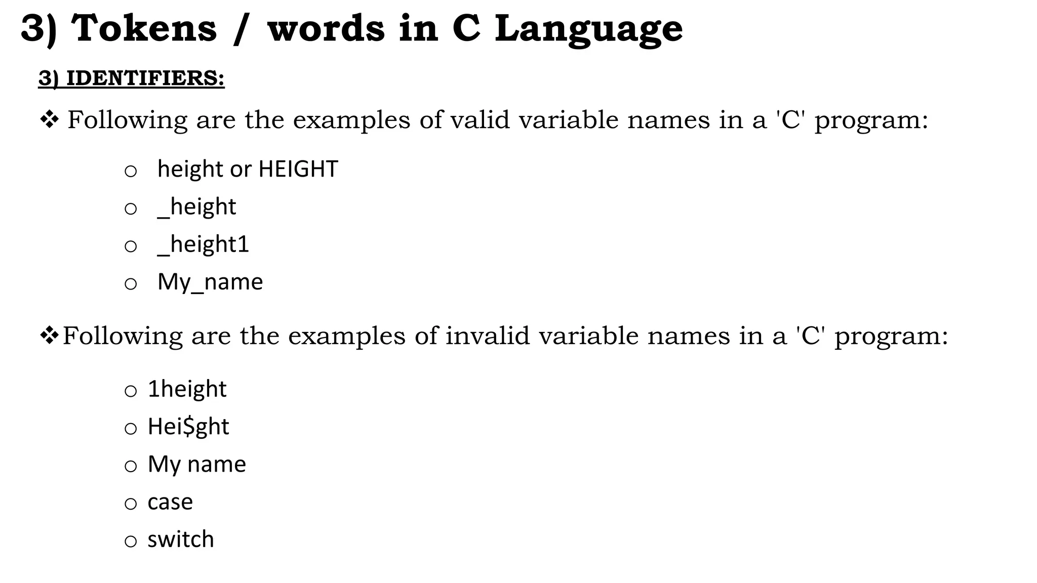 3) IDENTIFIERS:
 Following are the examples of valid variable names in a 'C' program:
3) Tokens / words in C Language
o height or HEIGHT
o _height
o _height1
o My_name
Following are the examples of invalid variable names in a 'C' program:
o 1height
o Hei$ght
o My name
o case
o switch
 
