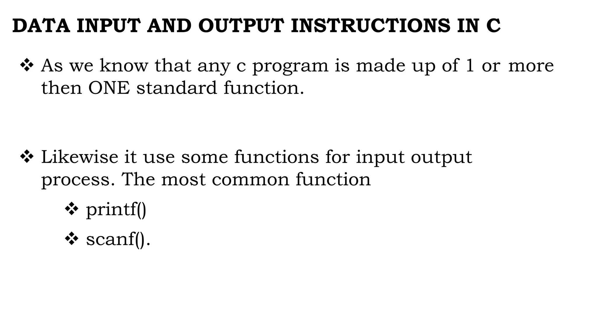DATA INPUT AND OUTPUT INSTRUCTIONS IN C
 As we know that any c program is made up of 1 or more
then ONE standard function.
 Likewise it use some functions for input output
process. The most common function
 printf()
 scanf().
 