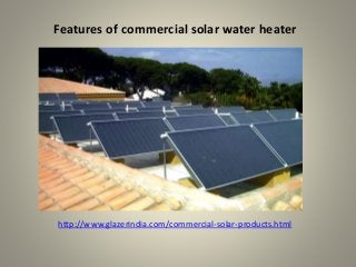Features of commercial solar water heater
http://www.glazerindia.com/commercial-solar-products.html
 