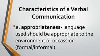 Characteristics of aVerbal
Communication
•a. appropriateness- language
used should be appropriate to the
environment or occassion
(formal/informal)
 