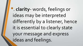 •. clarity- words, feelings or
ideas may be interpreted
differently by a listener, hence
it is essential to clearly state
your message and express
ideas and feelings.
 