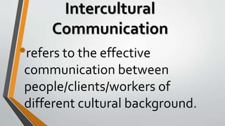 Intercultural
Communication
•refers to the effective
communication between
people/clients/workers of
different cultural background.
 