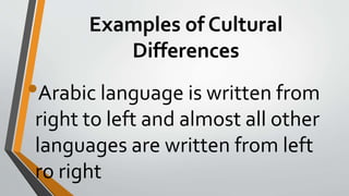 Examples of Cultural
Differences
•Arabic language is written from
right to left and almost all other
languages are written from left
ro right
 