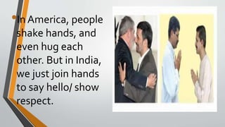 •In America, people
shake hands, and
even hug each
other. But in India,
we just join hands
to say hello/ show
respect.
 