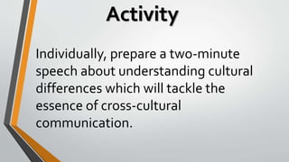 Activity
Individually, prepare a two-minute
speech about understanding cultural
differences which will tackle the
essence of cross-cultural
communication.
 