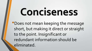 Conciseness
•Does not mean keeping the message
short, but making it direct or straight
to the point. Insignificant or
redundant information should be
eliminated.
 