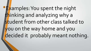•Examples:You spent the night
thinking and analyzing why a
student from other class talked to
you on the way home and you
decided it probably meant nothing.
 