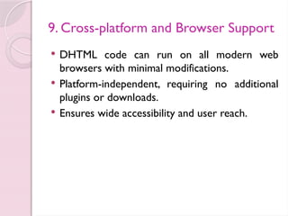 9. Cross-platform and Browser Support
 DHTML code can run on all modern web
browsers with minimal modifications.
 Platform-independent, requiring no additional
plugins or downloads.
 Ensures wide accessibility and user reach.
 