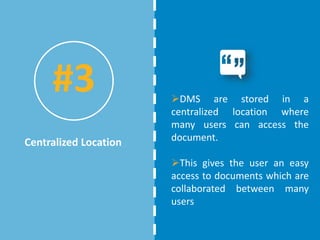 DMS are stored in a
centralized location where
many users can access the
document.
This gives the user an easy
access to documents which are
collaborated between many
users
Centralized Location
#3
 