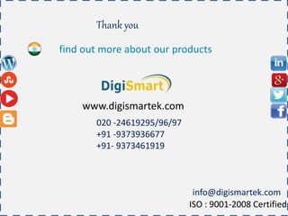 find out more about our products
Thank you
020 -24619295/96/97
+91 -9373936677
+91- 9373461919
info@digismartek.com
ISO : 9001-2008 Certified
www.digismartek.com
 