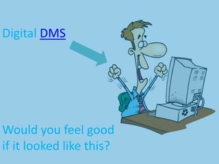 Would you feel good
if it looked like this?
Digital DMS
 