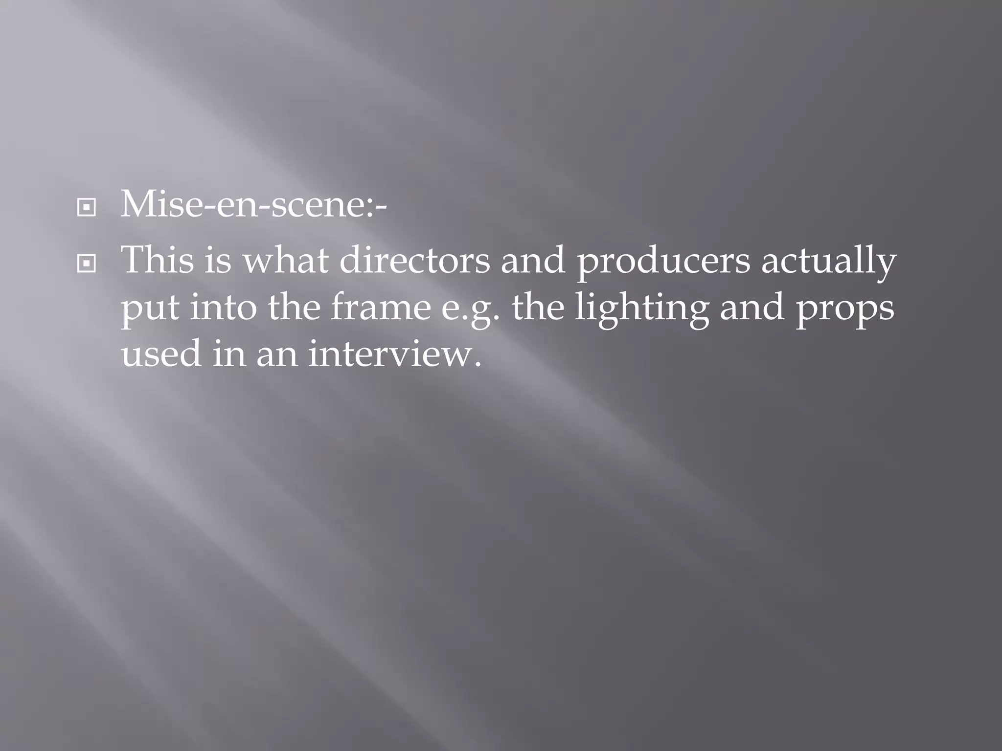  Mise-en-scene:-
This is what directors and producers actually
put into the frame e.g. the lighting and props
used in an interview.
