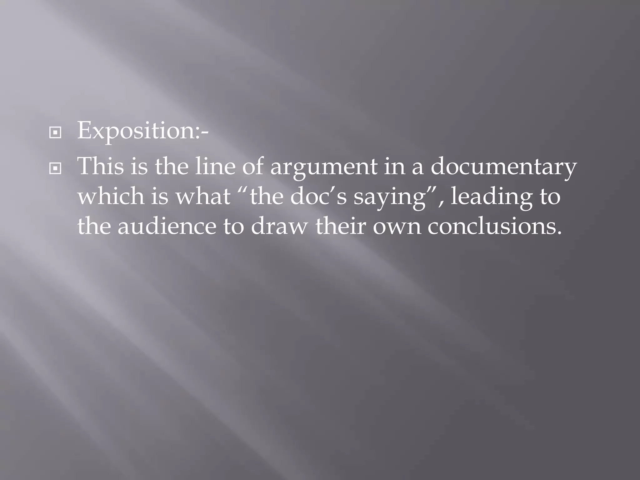  Exposition:-
This is the line of argument in a documentary
which is what “the doc’s saying”, leading to
the audience to draw their own conclusions.