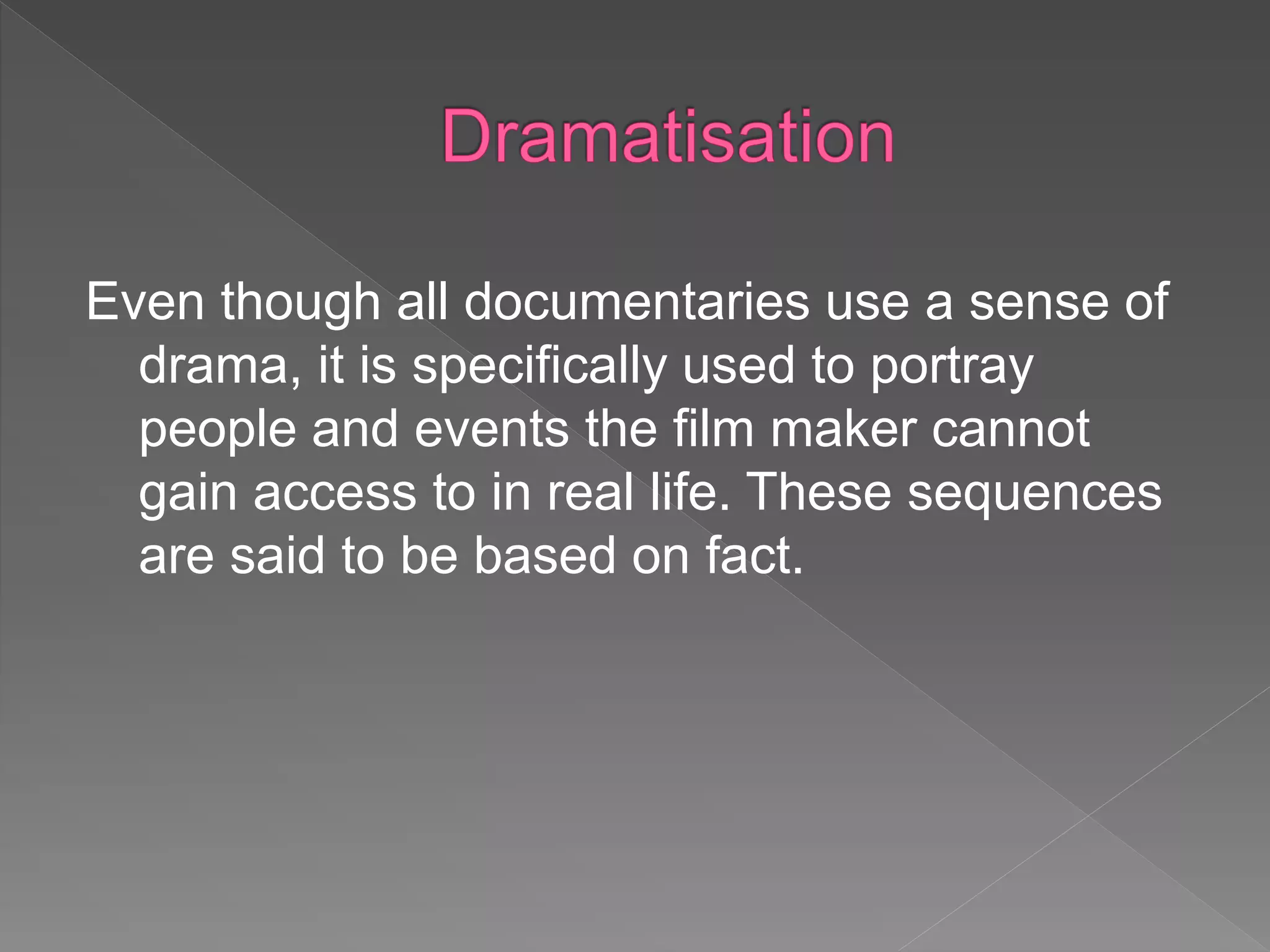 Even though all documentaries use a sense of
drama, it is specifically used to portray
people and events the film maker cannot
gain access to in real life. These sequences
are said to be based on fact.
 