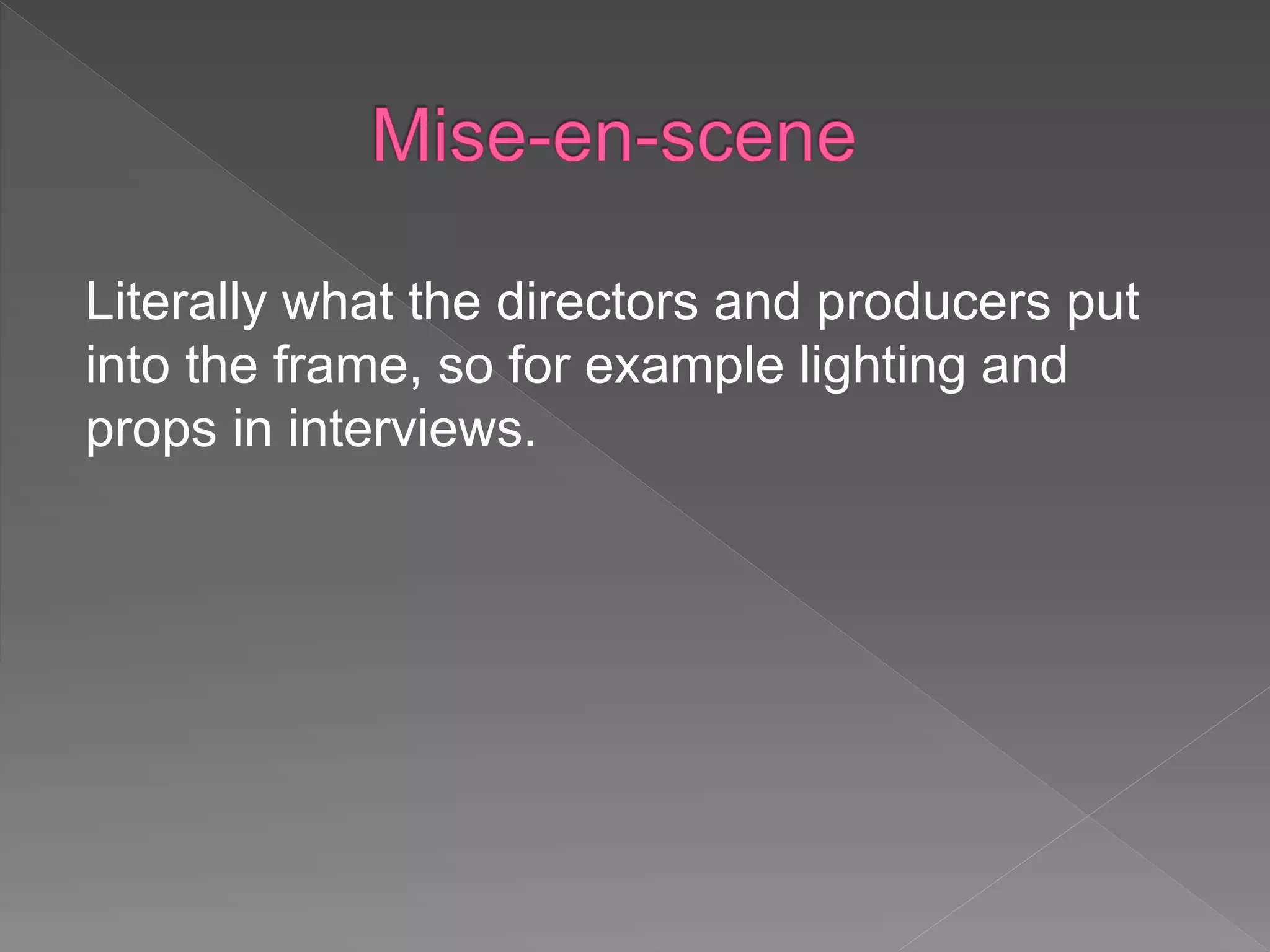 Literally what the directors and producers put
into the frame, so for example lighting and
props in interviews.
 