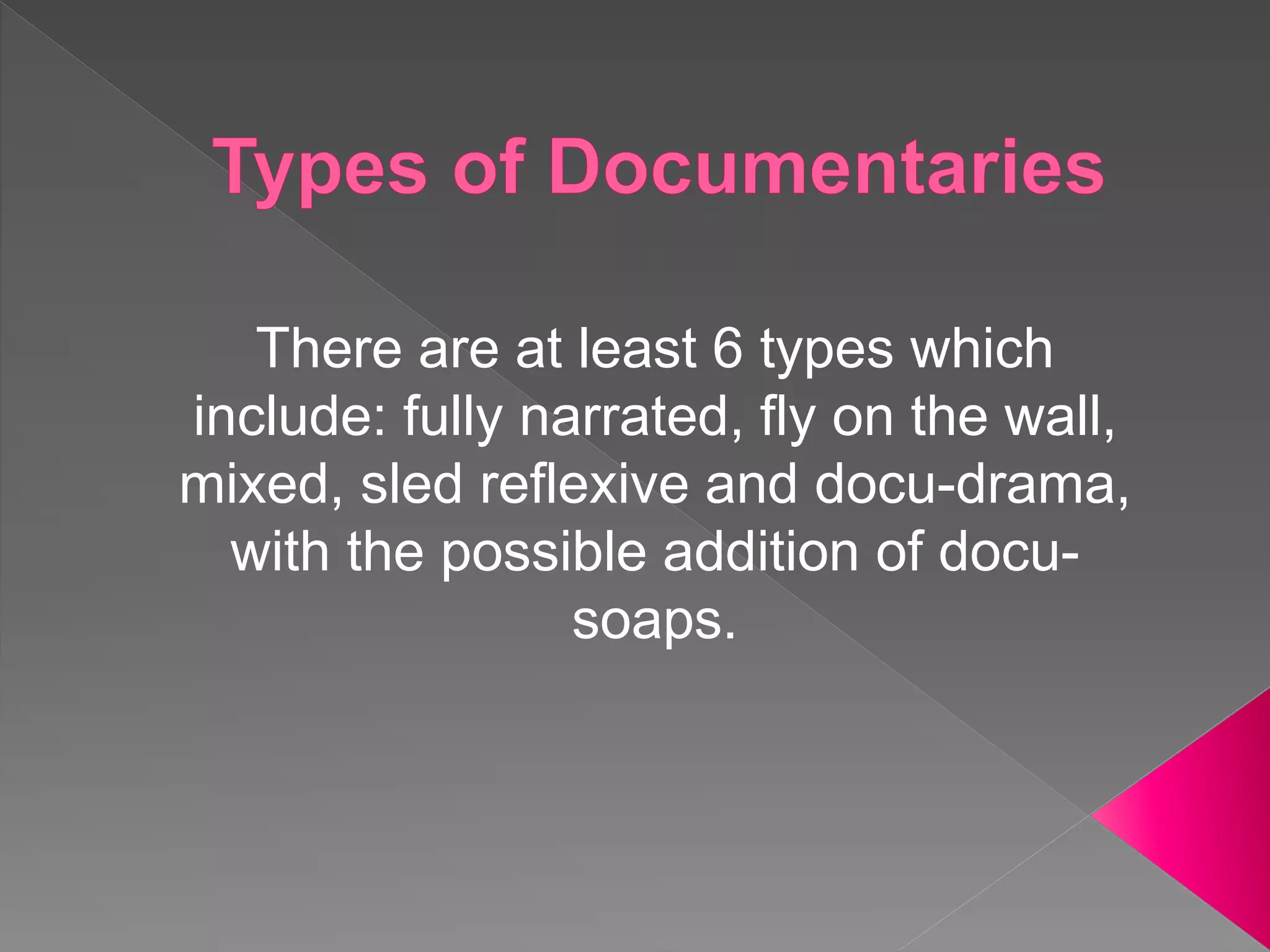 There are at least 6 types which
include: fully narrated, fly on the wall,
mixed, sled reflexive and docu-drama,
with the possible addition of docu-
soaps.
 