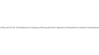 on Plan and LCCAP, (9) Introduction to Contingency Planning and Cluster Approach, (10) Introduction to Incident Command Sy...
