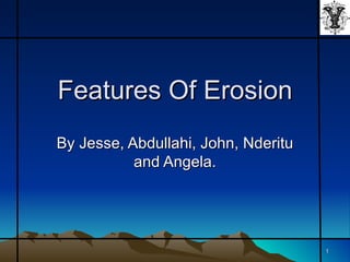 Features Of Erosion
By Jesse, Abdullahi, John, Nderitu
           and Angela.




                                     1
 