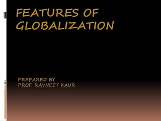PREPARED BY
PROF. RAVNEET KAUR
FEATURES OF
GLOBALIZATION
 