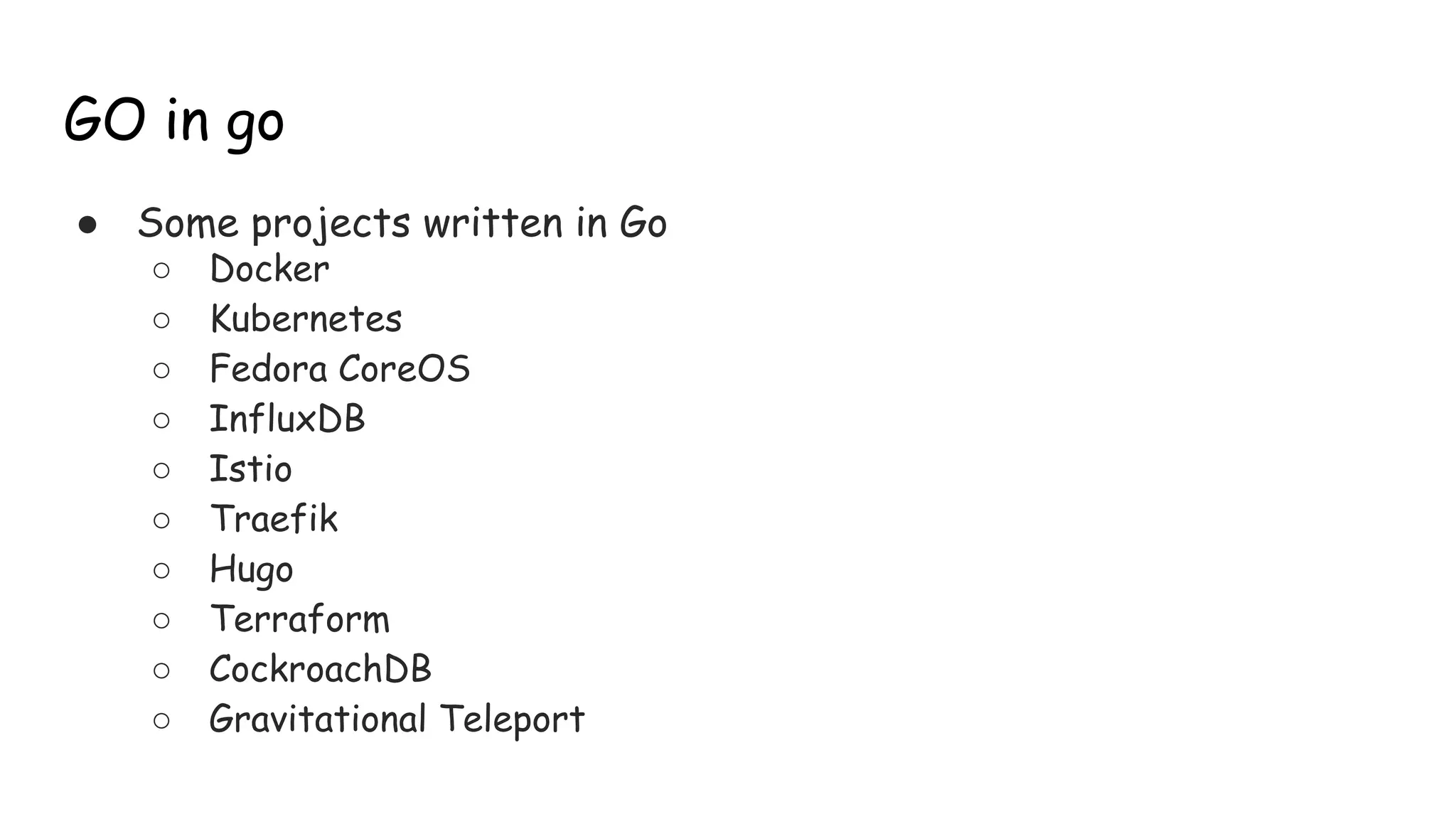 GO in go
● Some projects written in Go
○ Docker
○ Kubernetes
○ Fedora CoreOS
○ InfluxDB
○ Istio
○ Traefik
○ Hugo
○ Terraform
○ CockroachDB
○ Gravitational Teleport
 