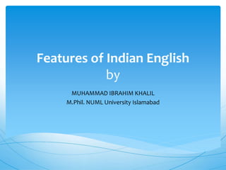 Features of Indian English
by
MUHAMMAD IBRAHIM KHALIL
M.Phil. NUML University Islamabad
 