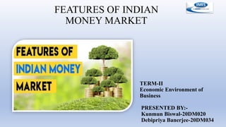 FEATURES OF INDIAN
MONEY MARKET
TERM-II
Economic Environment of
Business
PRESENTED BY:-
Kunmun Biswal-20DM020
Debipriya Banerjee-20DM034
 