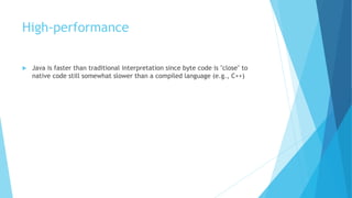 High-performance
 Java is faster than traditional interpretation since byte code is "close" to
native code still somewhat slower than a compiled language (e.g., C++)
 