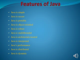  Java is simple
 Java is secure
 Java is portable
 Java is object-oriented
 Java is robust
 Java is multithreaded
 Java is architecture-neutral
 Java is interpreted
 Java’s performance
 Java is distributed
 Java is dynamic
 