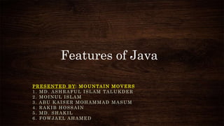 Features of Java
PRESENTED BY: MOUNTAIN MOVERS
1. MD. ASHRAFUL ISLAM TALUKDER
2. MOINUL ISLAM
3. ABU KAISER MOHAMMAD MASUM
4. RAKIB HOSSAIN
5. MD. SHAKIL
6. FOWJAEL AHAMED
 