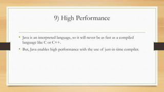 9) High Performance
• Java is an interpreted language, so it will never be as fast as a compiled
language like C or C++.
• But, Java enables high performance with the use of just-in-time compiler.
 