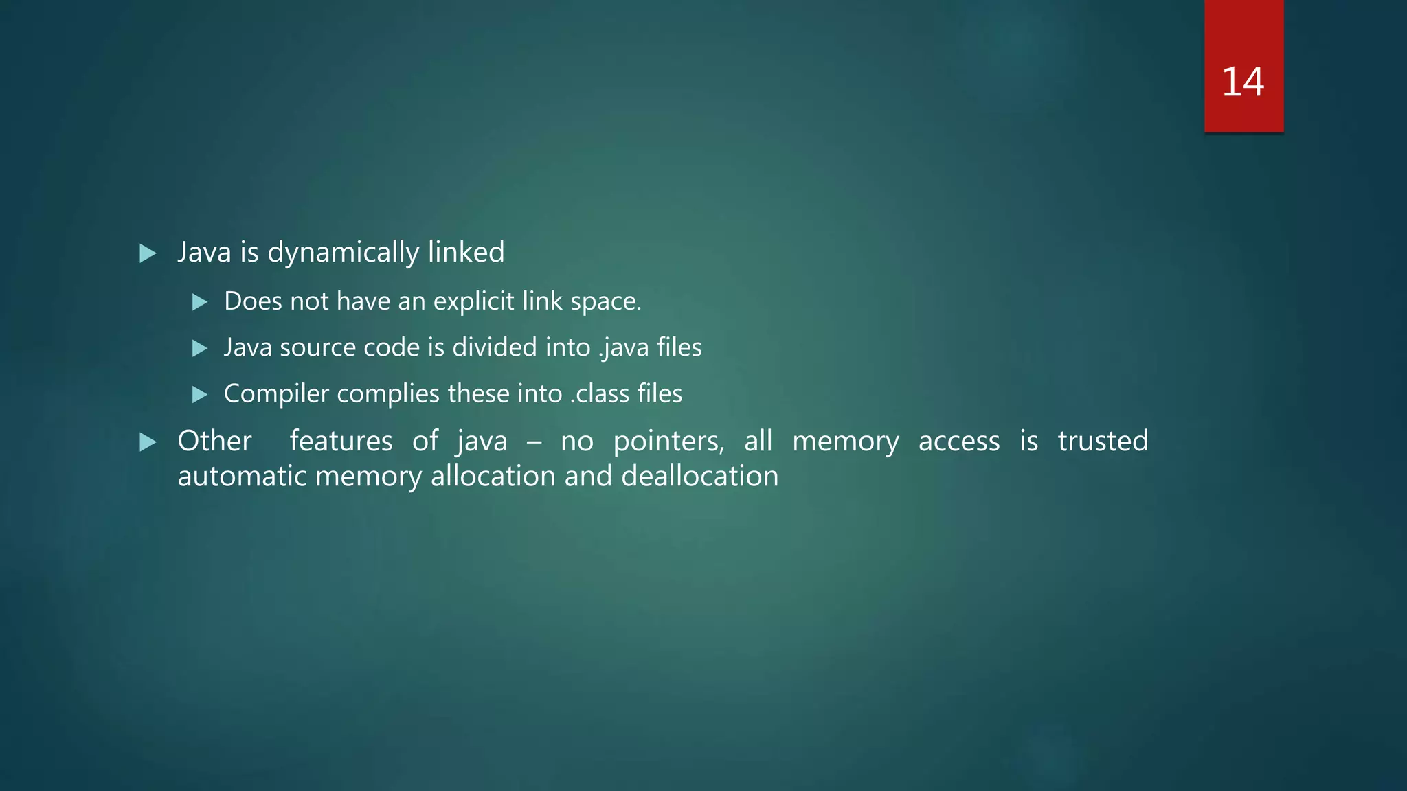  Java is dynamically linked
 Does not have an explicit link space.
 Java source code is divided into .java files
 Compiler complies these into .class files
 Other features of java – no pointers, all memory access is trusted
automatic memory allocation and deallocation
14
 