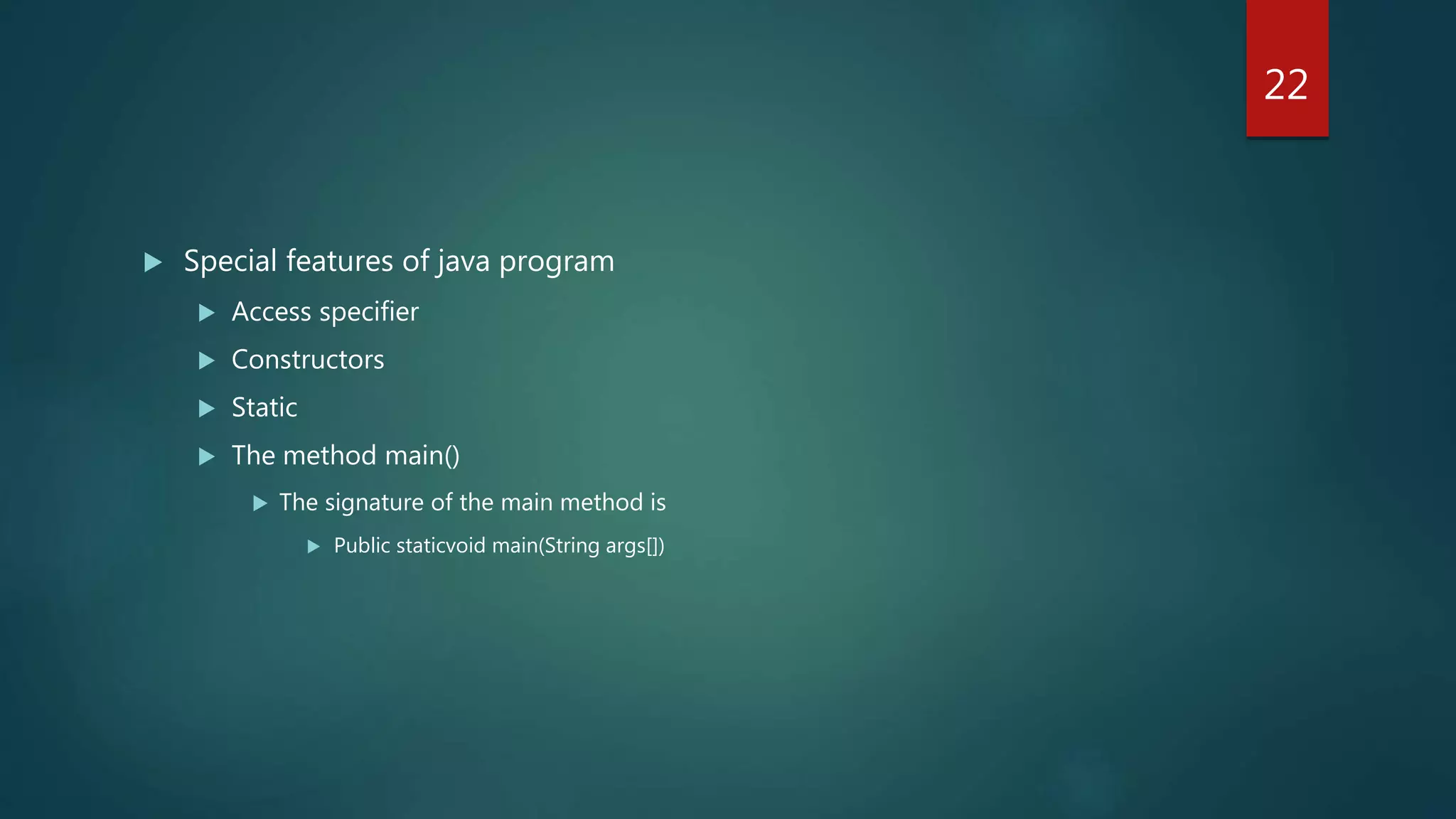  Special features of java program
 Access specifier
 Constructors
 Static
 The method main()
 The signature of the main method is
 Public staticvoid main(String args[])
22
 